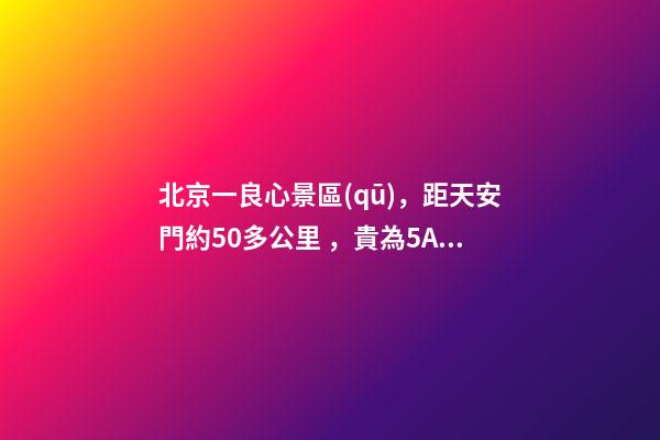 北京一良心景區(qū)，距天安門約50多公里，貴為5A春節(jié)期間免費開放